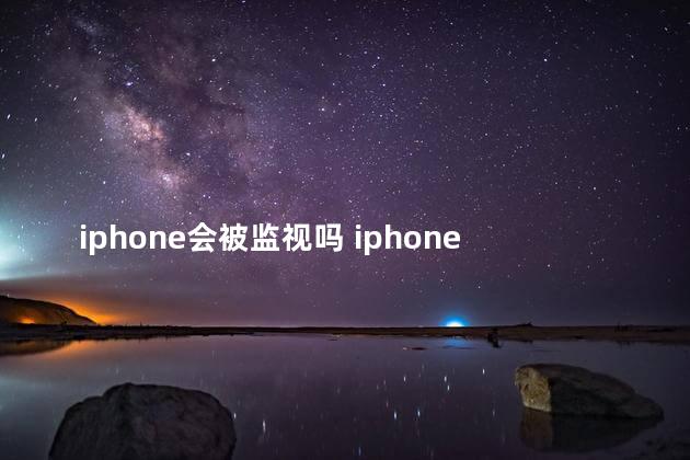 iphone会被监视吗 iphone是一年出一款吗​​​​​​​